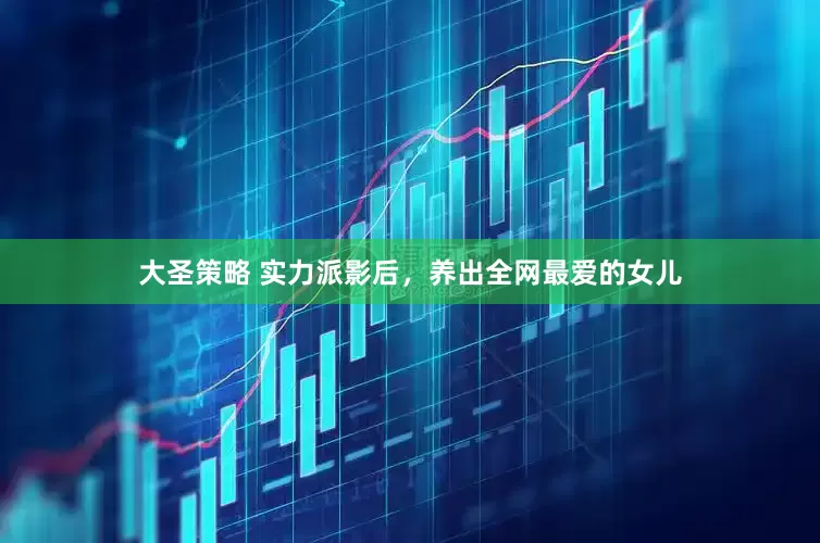 大圣策略 实力派影后，养出全网最爱的女儿