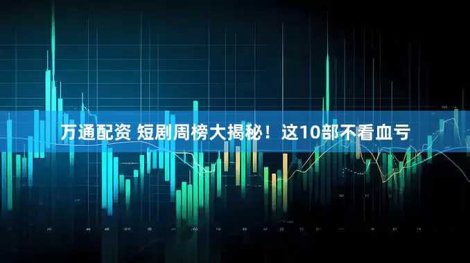 万通配资 短剧周榜大揭秘！这10部不看血亏
