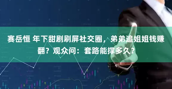 赛岳恒 年下甜剧刷屏社交圈，弟弟追姐姐钱赚翻？观众问：套路能撑多久？