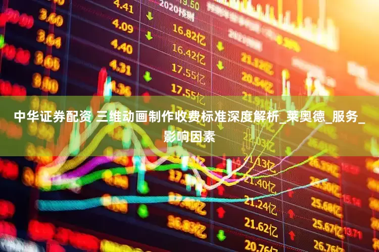 中华证券配资 三维动画制作收费标准深度解析_莱奥德_服务_影响因素