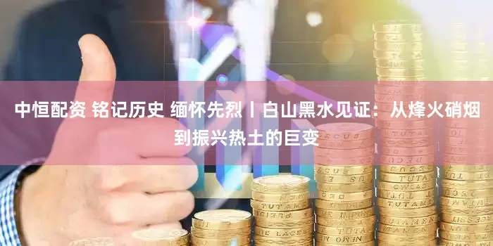 中恒配资 铭记历史 缅怀先烈丨白山黑水见证：从烽火硝烟到振兴热土的巨变