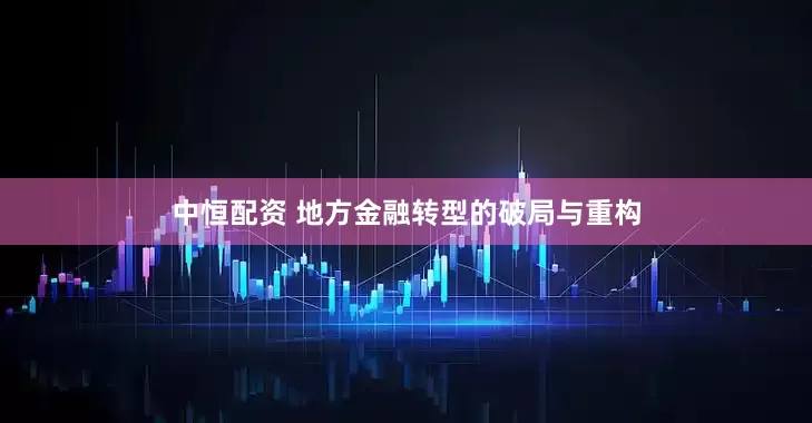中恒配资 地方金融转型的破局与重构