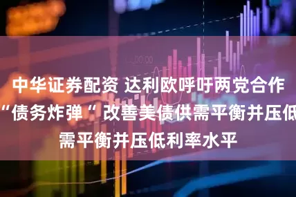 中华证券配资 达利欧呼吁两党合作化解美国“债务炸弹“ 改善美债供需平衡并压低利率水平