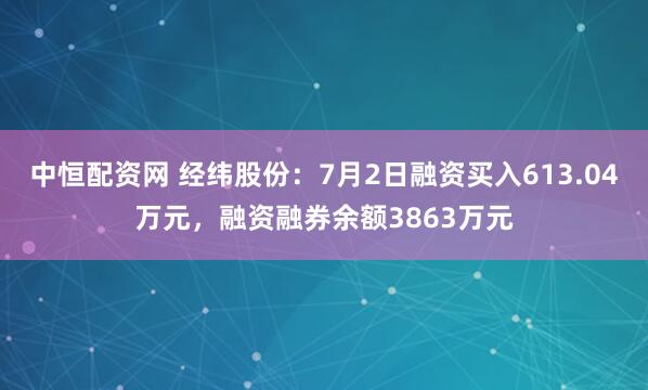 中恒配资网 经纬股份：7月2日融资买入613.04万元，融资融券余额3863万元