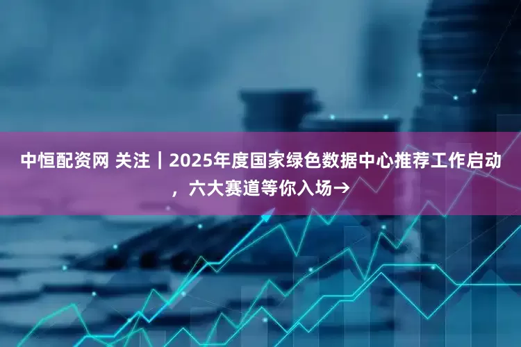 中恒配资网 关注｜2025年度国家绿色数据中心推荐工作启动，六大赛道等你入场→