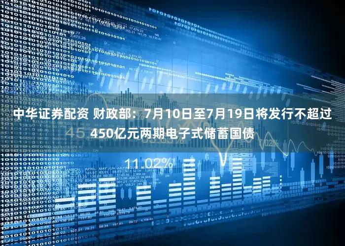 中华证券配资 财政部：7月10日至7月19日将发行不超过450亿元两期电子式储蓄国债