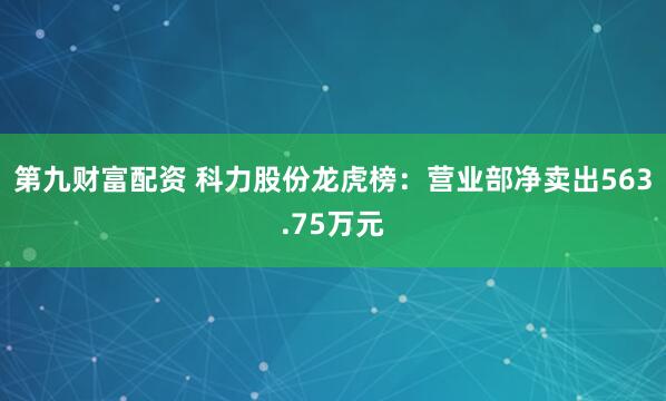 第九财富配资 科力股份龙虎榜：营业部净卖出563.75万元