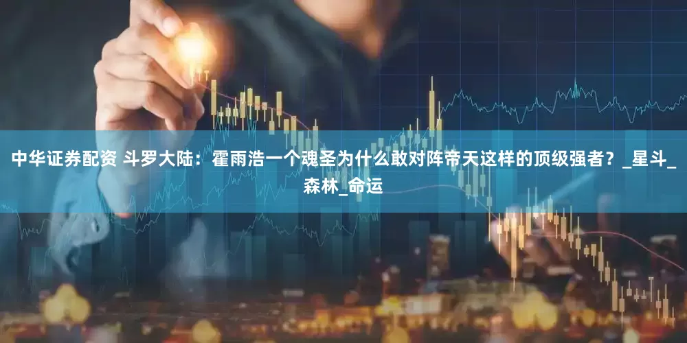 中华证券配资 斗罗大陆：霍雨浩一个魂圣为什么敢对阵帝天这样的顶级强者？_星斗_森林_命运