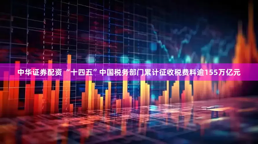 中华证券配资 “十四五”中国税务部门累计征收税费料逾155万亿元