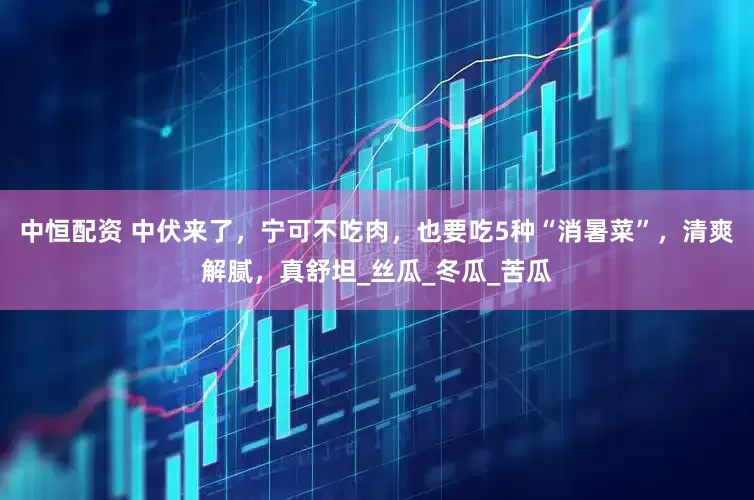 中恒配资 中伏来了，宁可不吃肉，也要吃5种“消暑菜”，清爽解腻，真舒坦_丝瓜_冬瓜_苦瓜