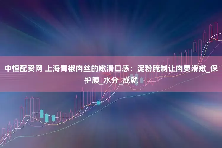 中恒配资网 上海青椒肉丝的嫩滑口感：淀粉腌制让肉更滑嫩_保护膜_水分_成就