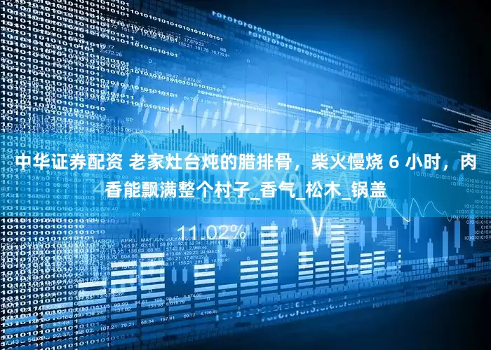 中华证券配资 老家灶台炖的腊排骨，柴火慢烧 6 小时，肉香能飘满整个村子_香气_松木_锅盖