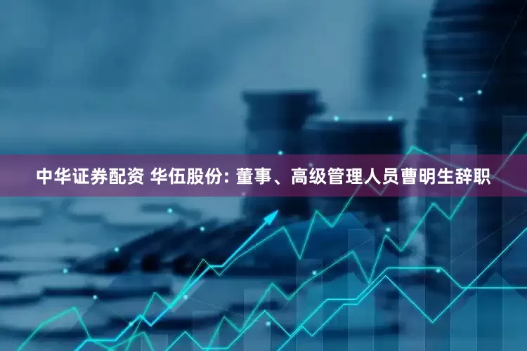 中华证券配资 华伍股份: 董事、高级管理人员曹明生辞职