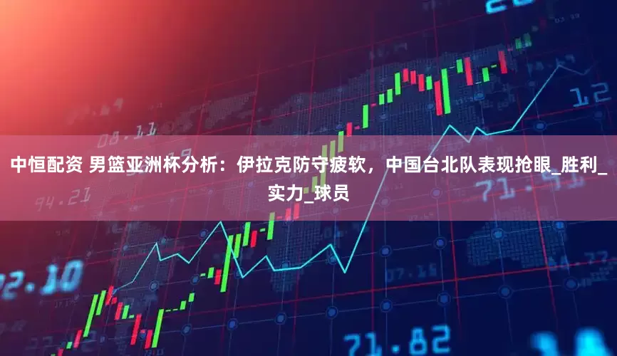 中恒配资 男篮亚洲杯分析：伊拉克防守疲软，中国台北队表现抢眼_胜利_实力_球员