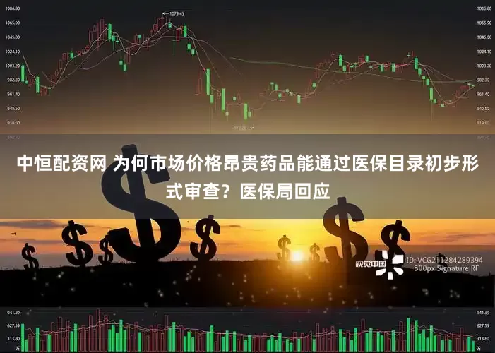 中恒配资网 为何市场价格昂贵药品能通过医保目录初步形式审查？医保局回应