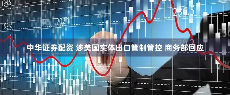 中华证券配资 涉美国实体出口管制管控 商务部回应