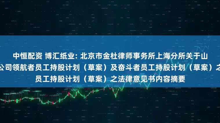 中恒配资 博汇纸业: 北京市金杜律师事务所上海分所关于山东博汇纸业股份有限公司领航者员工持股计划（草案）及奋斗者员工持股计划（草案）之法律意见书内容摘要