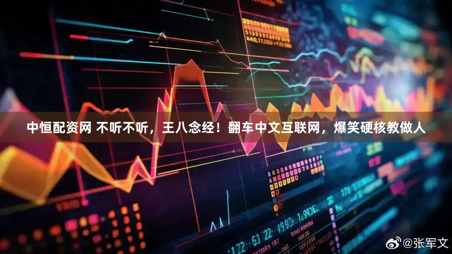 中恒配资网 不听不听，王八念经！翻车中文互联网，爆笑硬核教做人