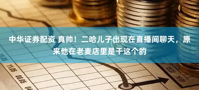 中华证券配资 真帅！二哈儿子出现在直播间聊天，原来他在老麦店里是干这个的