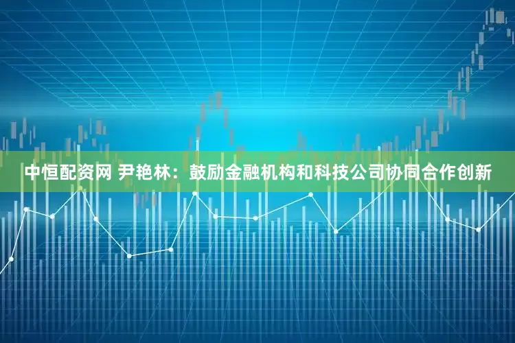 中恒配资网 尹艳林：鼓励金融机构和科技公司协同合作创新