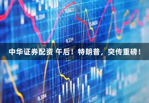 中华证券配资 午后！特朗普，突传重磅！