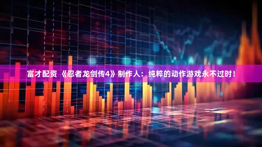 富才配资 《忍者龙剑传4》制作人：纯粹的动作游戏永不过时！
