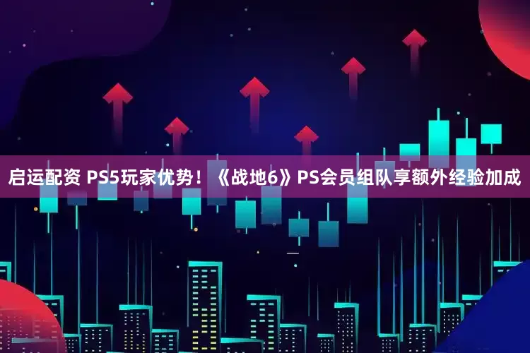启运配资 PS5玩家优势！《战地6》PS会员组队享额外经验加成