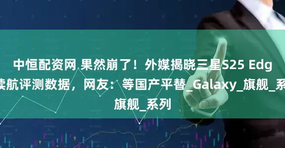 中恒配资网 果然崩了!外媒揭晓三星S25 Edge续航评测数据,网友:等国产平替_Galaxy_旗舰_系列