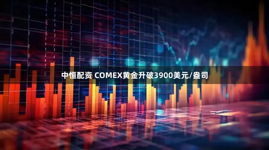 中恒配资 COMEX黄金升破3900美元/盎司