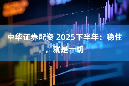 中华证券配资 2025下半年:稳住,就是一切