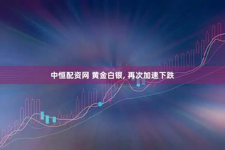 中恒配资网 黄金白银, 再次加速下跌