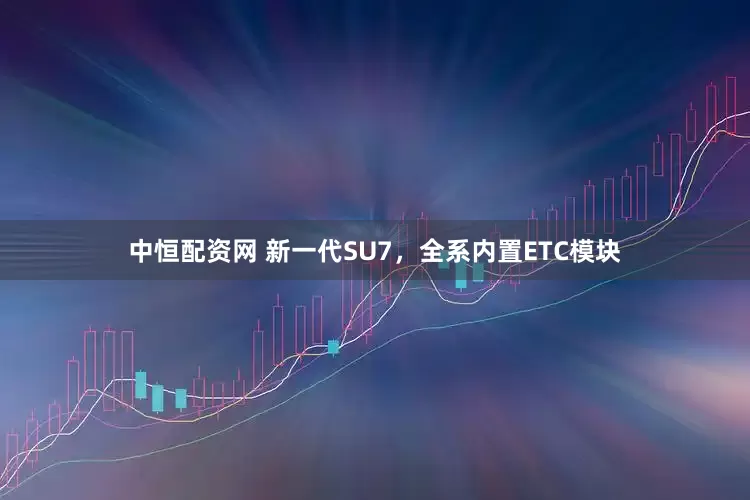 中恒配资网 新一代SU7，全系内置ETC模块