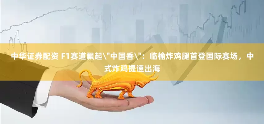 中华证券配资 F1赛道飘起＂中国香＂：临榆炸鸡腿首登国际赛场，中式炸鸡提速出海
