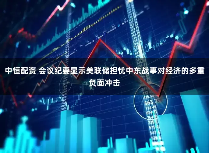 中恒配资 会议纪要显示美联储担忧中东战事对经济的多重负面冲击