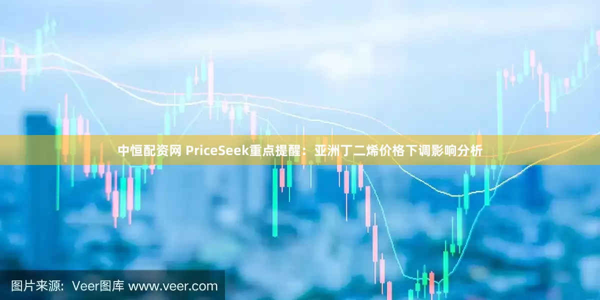中恒配资网 PriceSeek重点提醒：亚洲丁二烯价格下调影响分析
