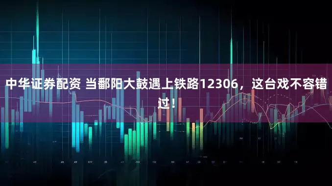 中华证券配资 当鄱阳大鼓遇上铁路12306，这台戏不容错过！