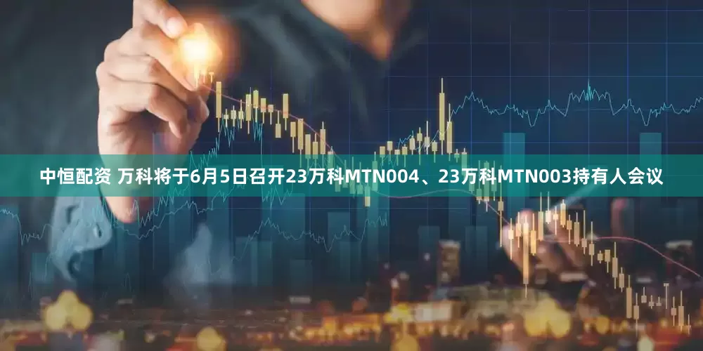 中恒配资 万科将于6月5日召开23万科MTN004、23万科MTN003持有人会议