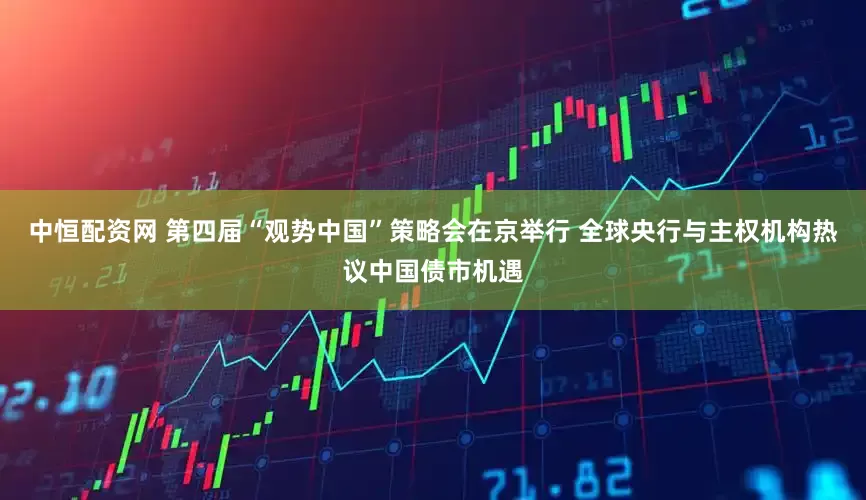中恒配资网 第四届“观势中国”策略会在京举行 全球央行与主权机构热议中国债市机遇
