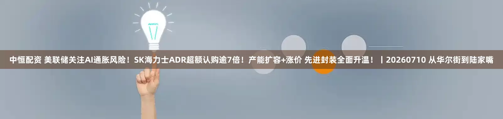 中恒配资 美联储关注AI通胀风险！SK海力士ADR超额认购逾7倍！产能扩容+涨价 先进封装全面升温！丨20260710 从华尔街到陆家嘴